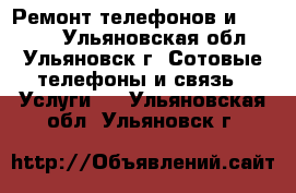 Ремонт телефонов и iphone. - Ульяновская обл., Ульяновск г. Сотовые телефоны и связь » Услуги   . Ульяновская обл.,Ульяновск г.